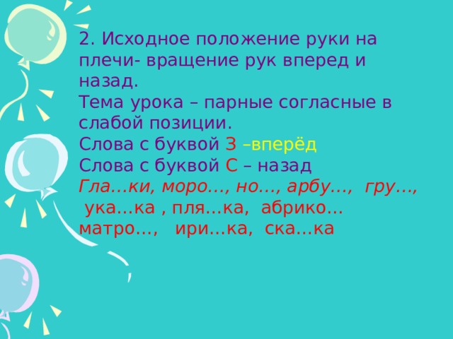 2. Исходное положение руки на плечи- вращение рук вперед и назад. Тема урока – парные согласные в слабой позиции. Слова с буквой З  –вперёд Слова с буквой С – назад Гла…ки, моро…, но…, арбу…, гру…, ука…ка , пля…ка, абрико… матро…, ири…ка, ска…ка