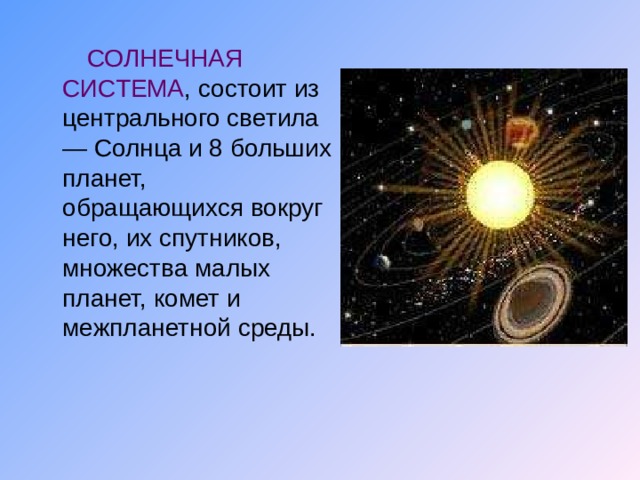 СОЛНЕЧНАЯ СИСТЕМА , состоит из центрального светила — Солнца и 8 больших планет, обращающихся вокруг него, их спутников, множества малых планет, комет и межпланетной среды.