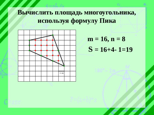 Вычислить площадь многоугольника, используя формулу Пика  m = 16, n = 8  S = 16+4- 1=19 1 см