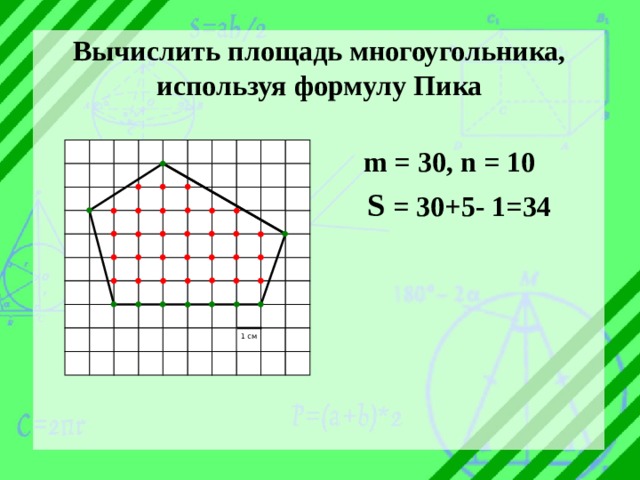 Вычислить площадь многоугольника, используя формулу Пика  m = 30, n = 10  S = 30+5- 1=34 1 см