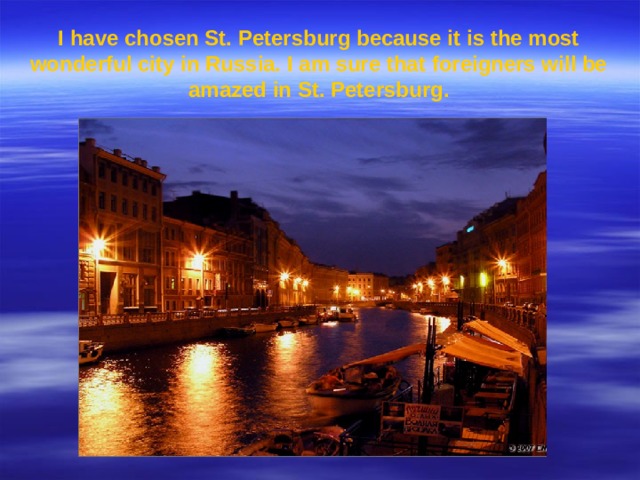 I have chosen St. Petersburg because it is the most wonderful city in Russia. I am sure that foreigners will be amazed in St. Petersburg.