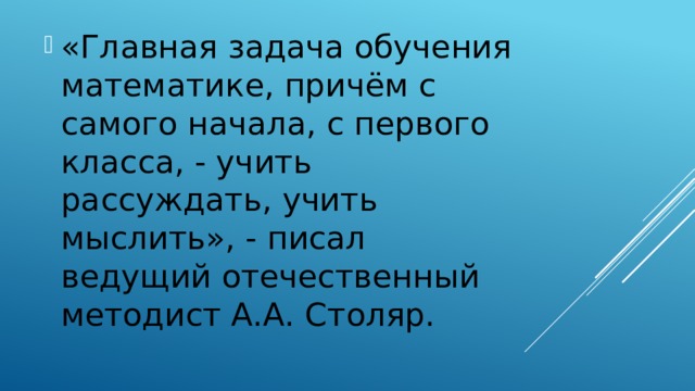 «Главная задача обучения математике, причём с самого начала, с первого класса, - учить рассуждать, учить мыслить», - писал ведущий отечественный методист А.А. Столяр.