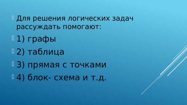 Для решения логических задач рассуждать помогают: 1) графы 2) таблица 3) прямая с точками 4) блок- схема и т.д.