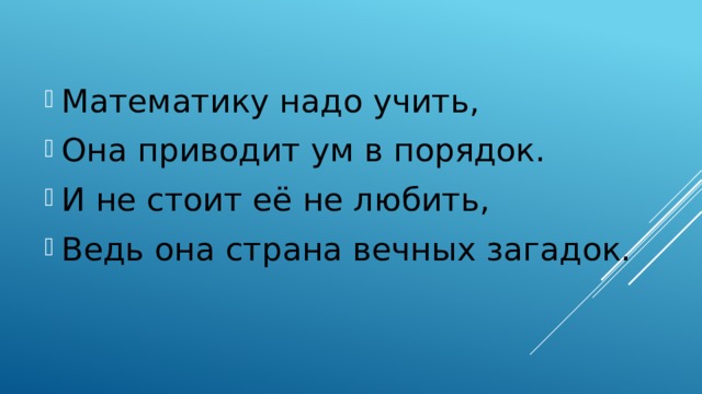 Математику надо учить, Она приводит ум в порядок. И не стоит её не любить, Ведь она страна вечных загадок.