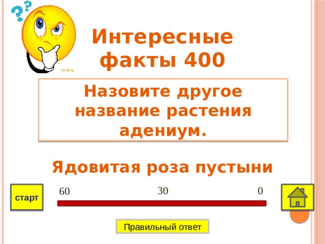 Интересные факты 400 Назовите другое название растения адениум. Ядовитая роза пустыни 0 30 60 старт Правильный ответ