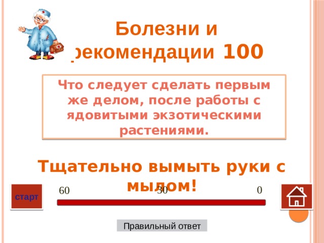 Болезни и рекомендации 100 Что следует сделать первым же делом, после работы с ядовитыми экзотическими растениями. Тщательно вымыть руки с мылом! 0 30 60 старт Правильный ответ