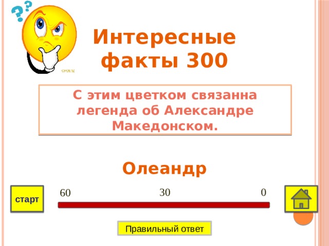 Интересные факты 300 С этим цветком связанна легенда об Александре Македонском. Олеандр 0 30 60 старт Правильный ответ