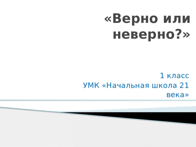 «Верно или неверно?»  1 класс УМК «Начальная школа 21 века»