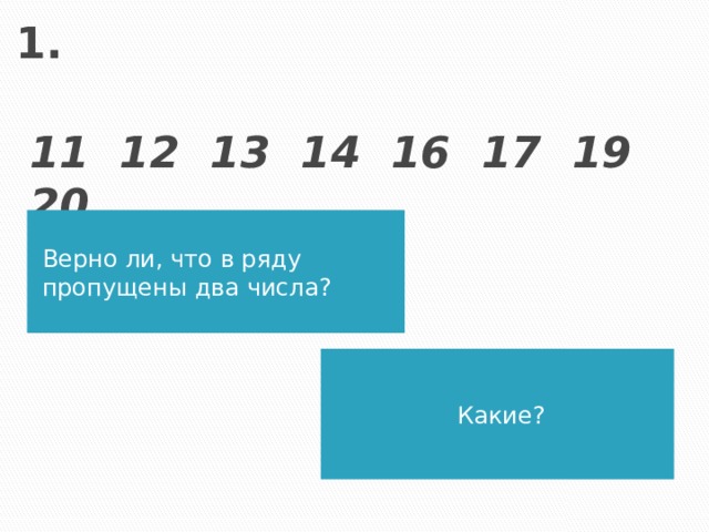 1.  11 12 13 14 16 17 19 20 Верно ли, что в ряду пропущены два числа? Какие?