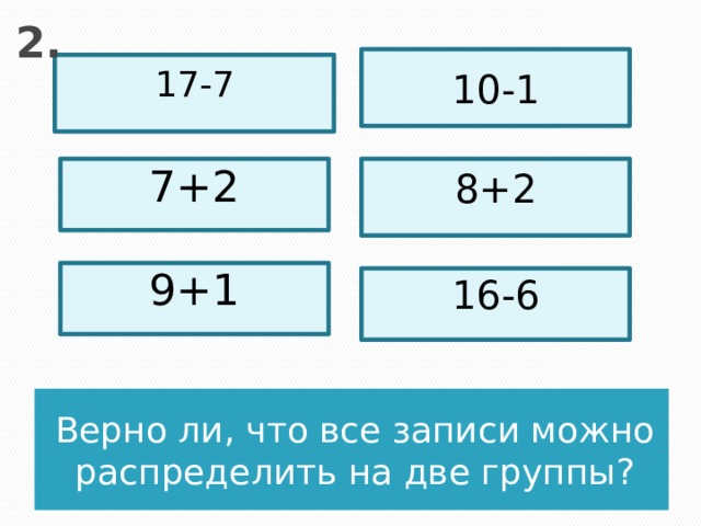 2. 10-1 17-7 7+2 8+2 9+1 16-6 Верно ли, что все записи можно распределить на две группы?