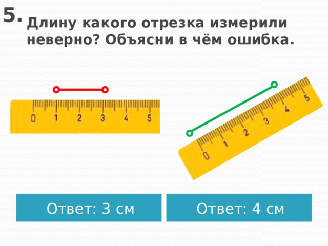 5. Длину какого отрезка измерили неверно? Объясни в чём ошибка. Ответ: 3 см Ответ: 4 см