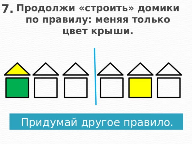 7. Продолжи «строить» домики по правилу: меняя только цвет крыши. Придумай другое правило.