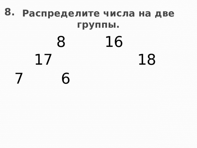 8. Распределите числа на две группы.  8 17 16 7 6  18