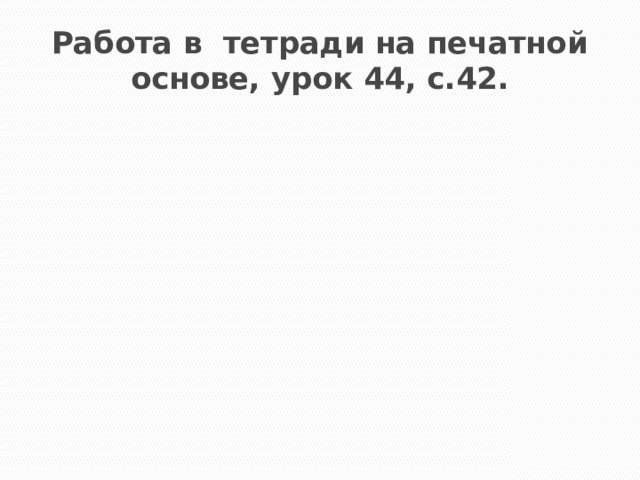 Работа в тетради на печатной основе, урок 44, с.42.