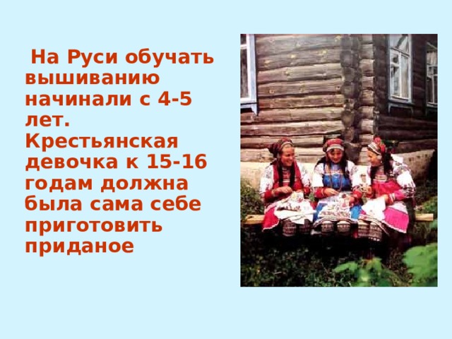 На Руси обучать вышиванию начинали с 4-5 лет. Крестьянская девочка к 15-16 годам должна была сама себе приготовить приданое