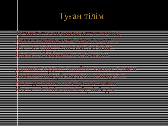 Туған тілім  Туған тілім қазынам,алтын кенім,  Жаңа алыпқа өзіңді алып келдім.  Қош келдің туған өлке,бесігіңе,  Қасиетті бабамның тілі менің.   Дұшпандардың талайын қызыл тілмен,  Қылыштай сүйектерден тілімдедің.  Өтсе де талай ғасыр,қилы заман,  Қасиетті тілім менің бүлінбедің.