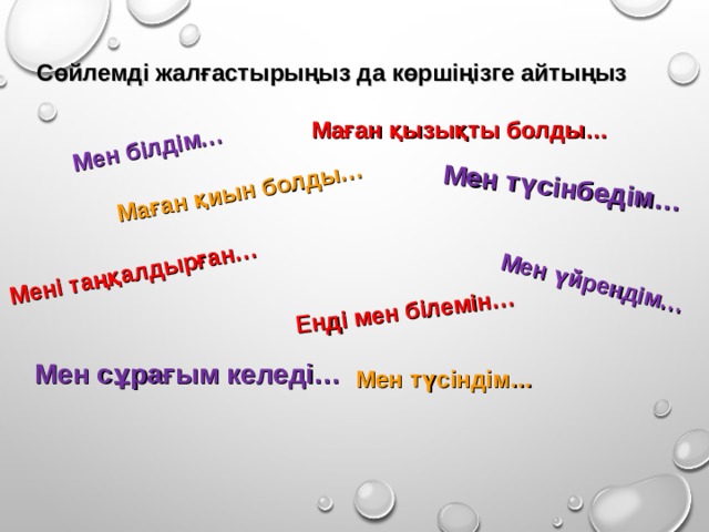 Мен білдім… Маған қиын болды… Мені таңқалдырған… Мен түсінбедім… Енді мен білемін… Мен үйрендім… Сөйлемді жалғастырыңыз да көршіңізге айтыңыз Маған қызықты болды… Мен сұрағым келеді… Мен түсіндім…