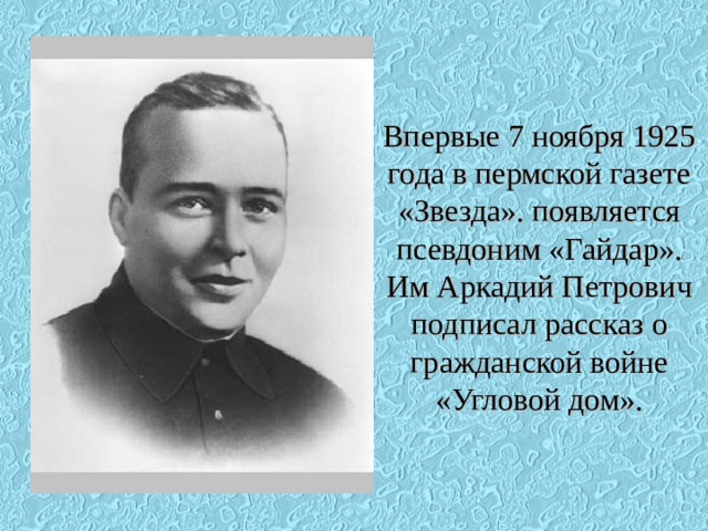 Впервые 7 ноября 1925 года в пермской газете «Звезда». появляется псевдоним «Гайдар». Им Аркадий Петрович подписал рассказ о гражданской войне «Угловой дом».