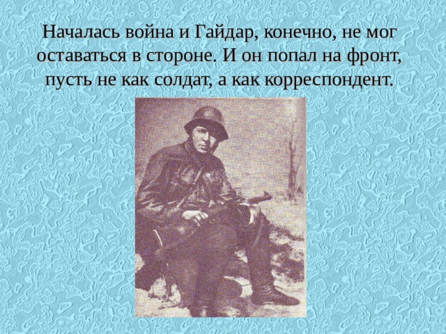 Началась война и Гайдар, конечно, не мог оставаться в стороне. И он попал на фронт, пусть не как солдат, а как корреспондент.