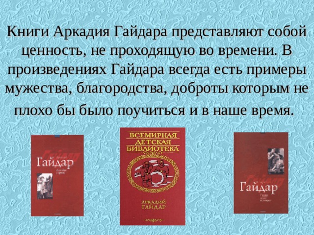 Книги Аркадия Гайдара представляют собой ценность, не проходящую во времени. В произведениях Гайдара всегда есть примеры мужества, благородства, доброты которым не плохо бы было поучиться и в наше время.