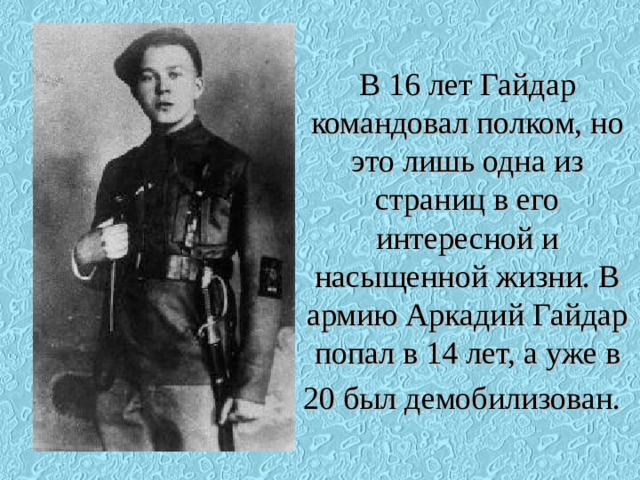 В 16 лет Гайдар командовал полком, но это лишь одна из страниц в его интересной и насыщенной жизни. В армию Аркадий Гайдар попал в 14 лет, а уже в 20 был демобилизован.