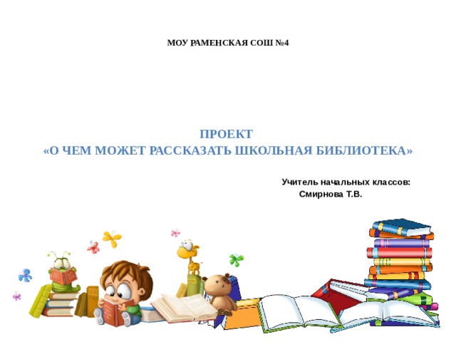 МОУ РАМЕНСКАЯ СОШ №4 Проект «О чем может рассказать школьная библиотека»   Учитель начальных классов:  Смирнова Т.В.