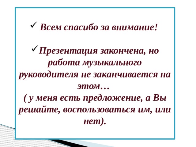 Всем спасибо за внимание!  Презентация закончена, но работа музыкального руководителя не заканчивается на этом… ( у меня есть предложение, а Вы решайте, воспользоваться им, или нет).