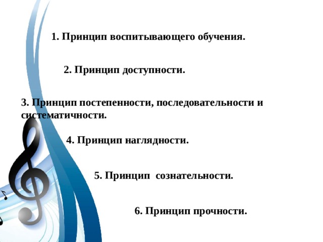 1. Принцип воспитывающего обучения. 2. Принцип доступности. 3. Принцип постепенности, последовательности и систематичности.   4. Принцип наглядности.  5. Принцип  сознательности.   6. Принцип прочности. 