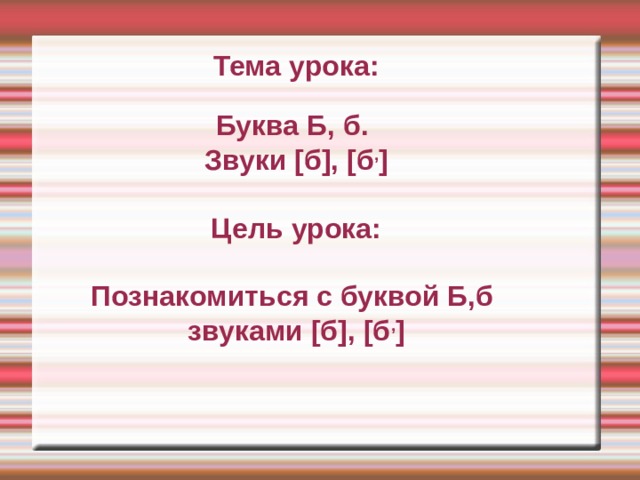 Тема урока:  Буква Б, б. Звуки [б], [б , ]  Цель урока:  Познакомиться с буквой Б,б звуками [б], [б , ]