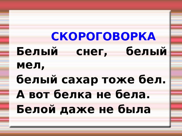 СКОРОГОВОРКА Белый снег, белый мел, белый сахар тоже бел. А вот белка не бела. Белой даже не была