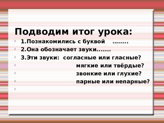 Подводим итог урока: 1.Познакомились с буквой …..... 2.Она обозначает звуки....... 3.Эти звуки: согласные или гласные?  мягкие или твёрдые?  звонкие или глухие?  парные или непарные?