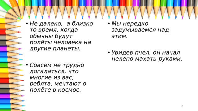 Не далеко,  а близко то время, когда обычны будут полёты человека на другие планеты.  Мы нередко задумываемся над этим.   Совсем не трудно догадаться, что многие из вас, ребята, мечтают о полёте в космос. Увидев пчел, он начал нелепо махать руками.