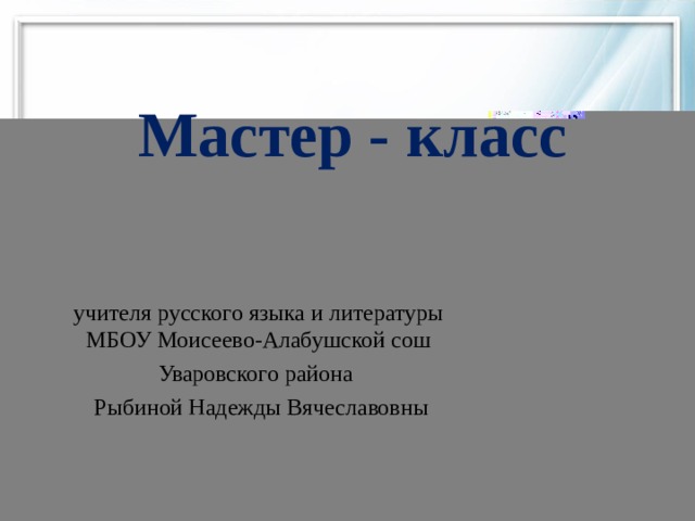 Мастер - класс учителя русского языка и литературы МБОУ Моисеево-Алабушской сош Уваровского района  Рыбиной Надежды Вячеславовны