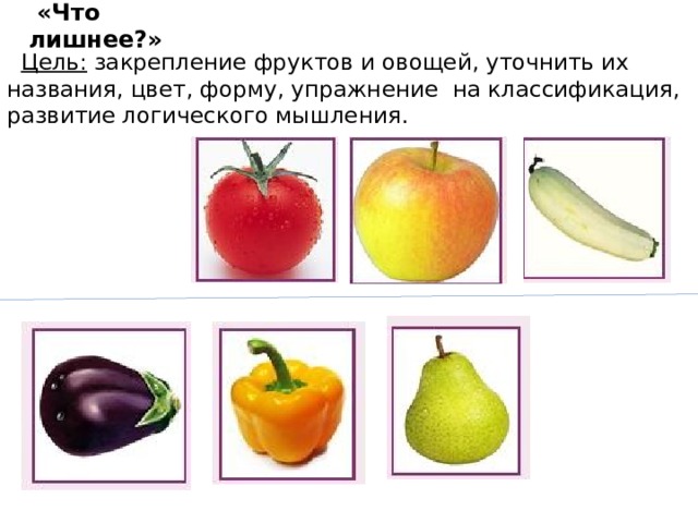 «Что лишнее?»  Цель: закрепление фруктов и овощей, уточнить их названия, цвет, форму, упражнение на классификация, развитие логического мышления.