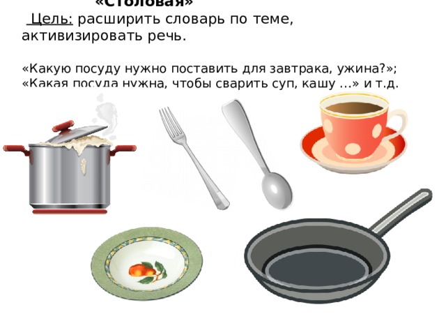 «Столовая»   Цель: расширить словарь по теме, активизировать речь. «Какую посуду нужно поставить для завтрака, ужина?»; «Какая посуда нужна, чтобы сварить суп, кашу …» и т.д.