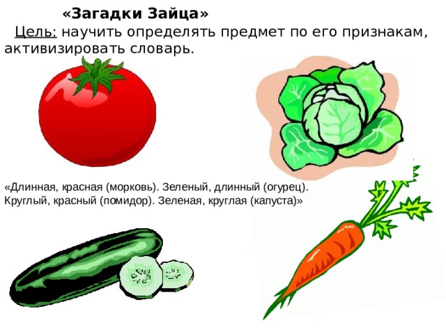 «Загадки Зайца»  Цель: научить определять предмет по его признакам, активизировать словарь. «Длинная, красная (морковь). Зеленый, длинный (огурец). Круглый, красный (помидор). Зеленая, круглая (капуста)»
