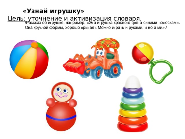 «Узнай игрушку» Цель: уточнение и активизация словаря. /Рассказ об игрушке, например: «Эта игрушка красного цвета синими полосками. Она круглой формы, хорошо прыгает. Можно играть и руками, и нога ми»./
