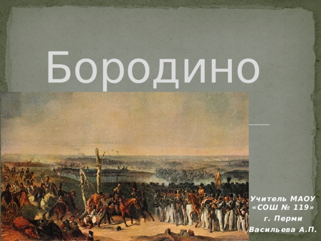 Бородино  Учитель МАОУ «СОШ № 119» г. Перми Васильева А.П.