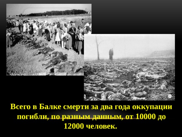 Всего в Балке смерти за два года оккупации погибли, по разным данным, от 10000 до 12000 человек.