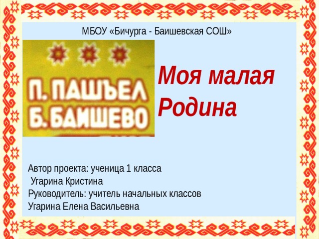 МБОУ «Бичурга - Баишевская СОШ»  Моя малая  Родина Автор проекта: ученица 1 класса  Угарина Кристина Руководитель: учитель начальных классов Угарина Елена Васильевна