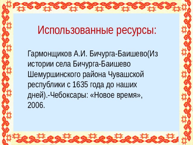 Использованные ресурсы: Гармонщиков А.И. Бичурга-Баишево(Из истории села Бичурга-Баишево Шемуршинского района Чувашской республики с 1635 года до наших дней).-Чебоксары: «Новое время», 2006.