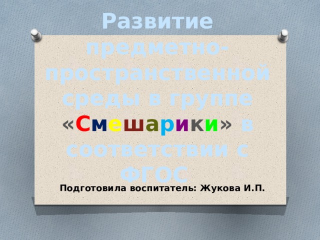 Развитие предметно-пространственной среды в группе « С м е ш а р и к и » в  соответствии с  ФГОС Подготовила воспитатель: Жукова И.П.