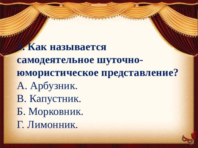 3. Как называется самодеятельное шуточно-юмористическое представление? А. Арбузник. В. Капустник. Б. Морковник. Г. Лимонник.