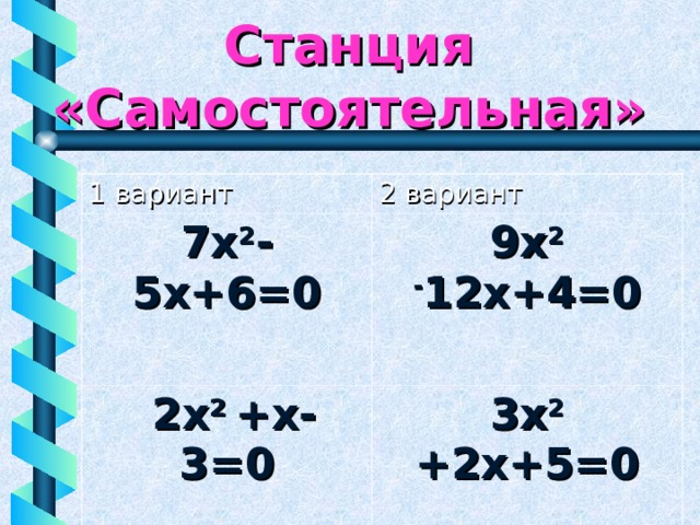 Станция «Самостоятельная» 1 вариант 2 вариант 7х 2 - 5х+6=0 9х 2 - 12х+4=0  2х 2 +х- 3=0   3х 2 +2х+5=0