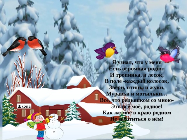 Я узнал, что у меня Есть огромная родня: И тропинка, и лесок, В поле -каждый колосок, Звери, птицы и жуки, Муравьи и мотыльки… Всё, что рядышком со мною- Это всё моё, родное! Как же мне в краю родном Не заботиться о нём!