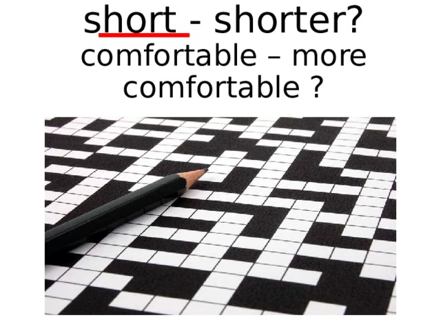 short - shorter?  comfortable – more comfortable ?