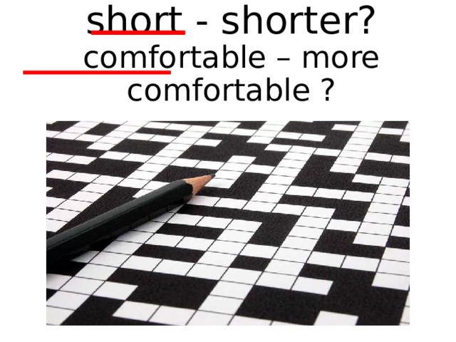 short - shorter?  comfortable – more comfortable ?