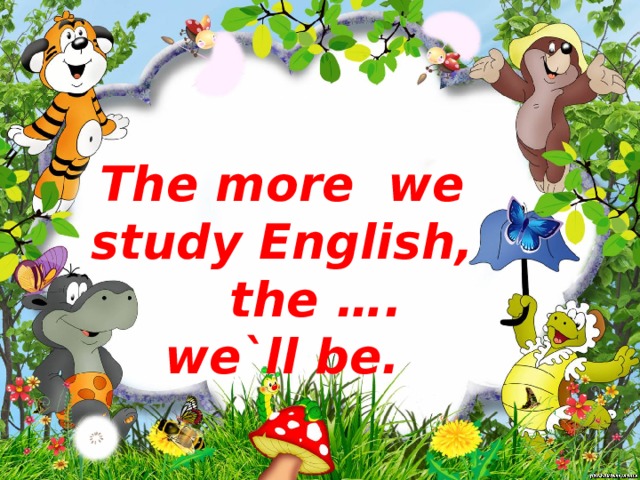 The more we study English,  the …. we`ll be.