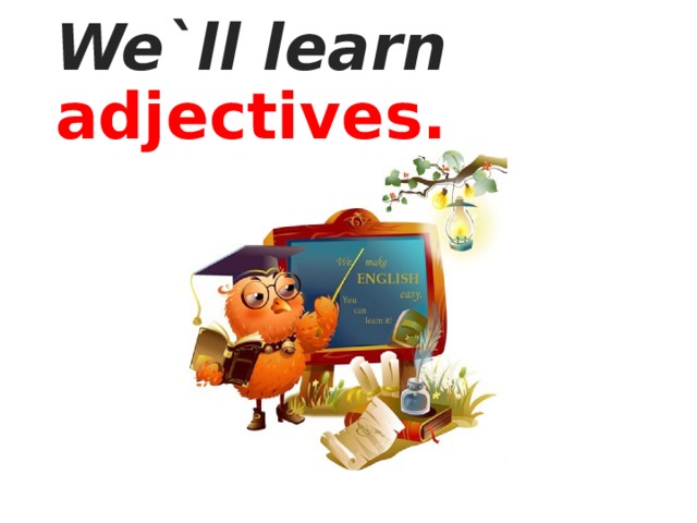 We`ll learn adjectives.
