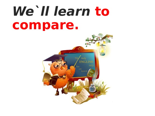 We`ll learn to compare.